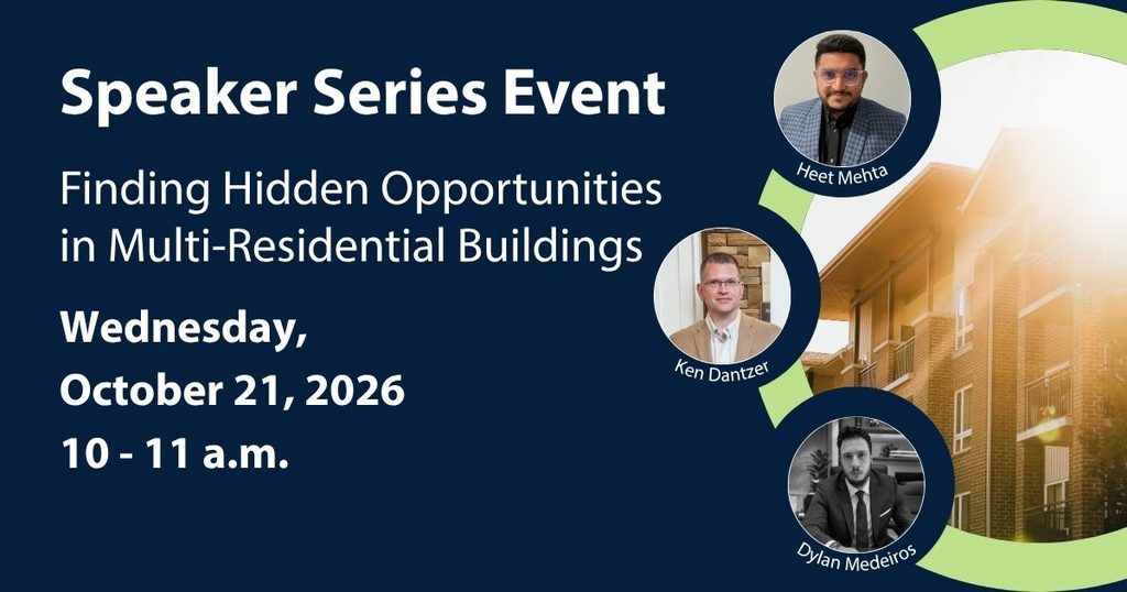 Speaker Series Event. Finding Hidden Opportunities in Multi-Residential Buildings
Wednesday, October 21, 2026. 10-11 a.m.
Speakers: Heet Mehta, Ken Dantzer, Dylan Medeiros.
