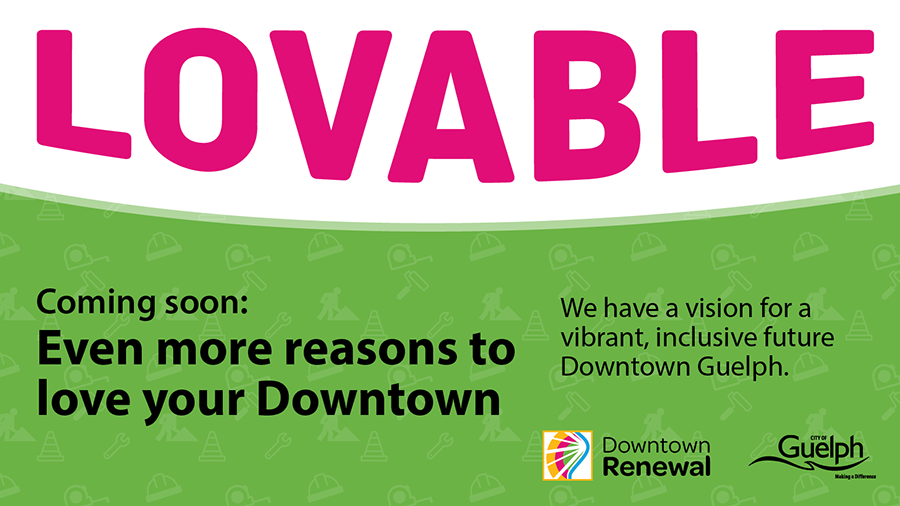 Lovable. Coming soon: Even more reasons to love your Downtown. We have a vision for a vibrant, inclusive future Downtown Guelph.